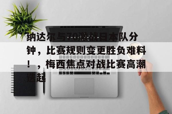 纳达尔与70激战日本队分钟，比赛规则变更胜负难料！，梅西焦点对战比赛高潮迭起的简单介绍-九游会9GAMES
